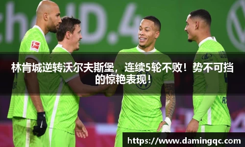 林肯城逆转沃尔夫斯堡，连续5轮不败！势不可挡的惊艳表现！