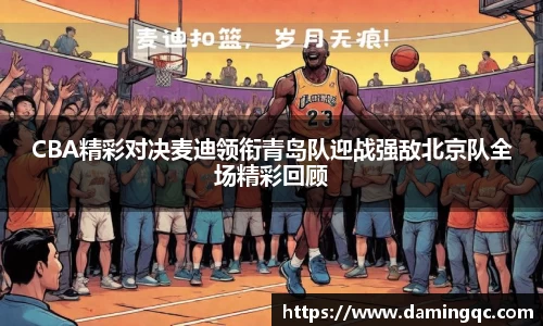 CBA精彩对决麦迪领衔青岛队迎战强敌北京队全场精彩回顾