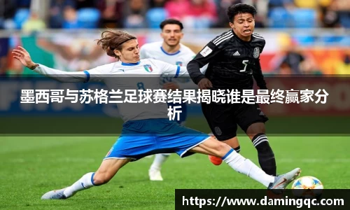 墨西哥与苏格兰足球赛结果揭晓谁是最终赢家分析